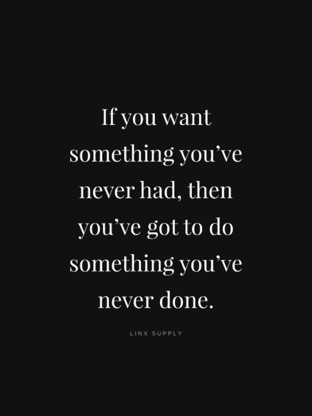 If you want something you've never had, then you've got to do something you have never done.